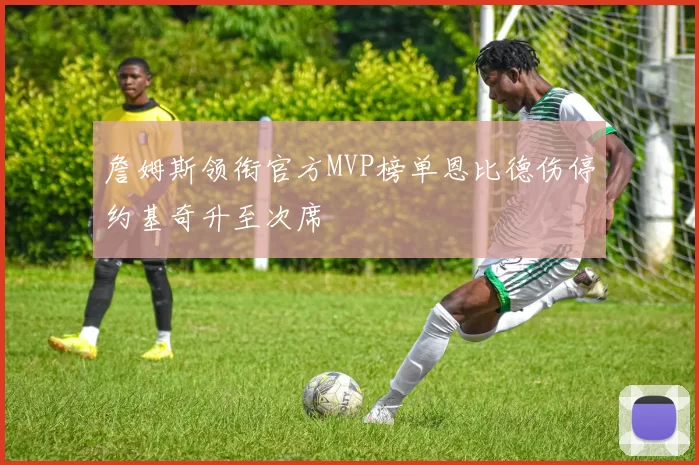 詹姆斯领衔官方MVP榜单恩比德伤停约基奇升至次席