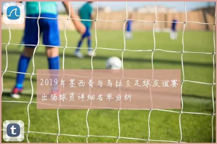 2019年墨西哥与乌拉圭足球友谊赛出场球员详细名单分析