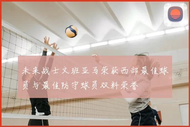 未来战士文班亚马荣获西部最佳球员与最佳防守球员双料荣誉