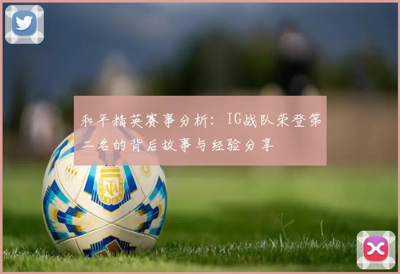 和平精英赛事分析:IG战队荣登第二名的背后故事与经验分享