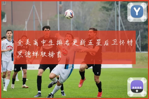 全美高中生排名更新五星后卫怀特黑德蝉联榜首