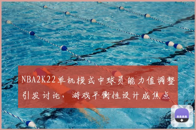 NBA2K22单机模式中球员能力值调整引发讨论，游戏平衡性设计成焦点
