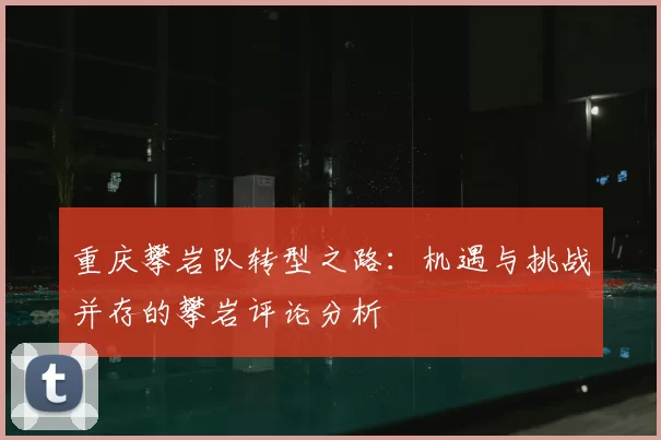 重庆攀岩队转型之路:机遇与挑战并存的攀岩评论分析