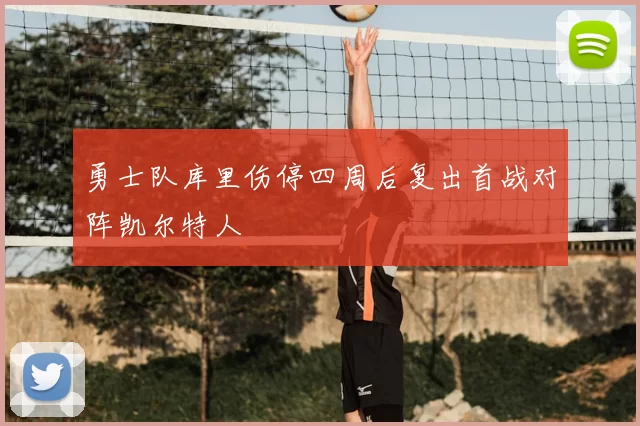 勇士队库里伤停四周后复出首战对阵凯尔特人