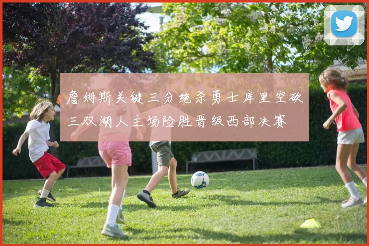 詹姆斯关键三分绝杀勇士库里空砍三双湖人主场险胜晋级西部决赛