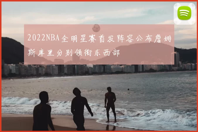 2022NBA全明星赛首发阵容公布詹姆斯库里分别领衔东西部