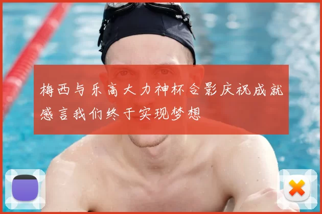 梅西与乐高大力神杯合影庆祝成就感言我们终于实现梦想