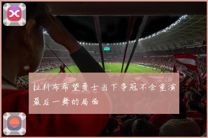 拉科布希望勇士当下争冠不会重演最后一舞的局面