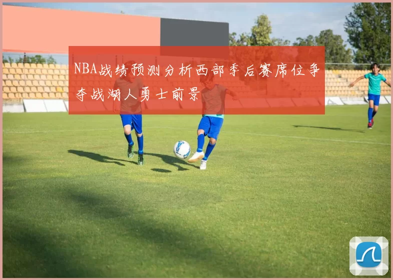 NBA战绩预测分析西部季后赛席位争夺战湖人勇士前景