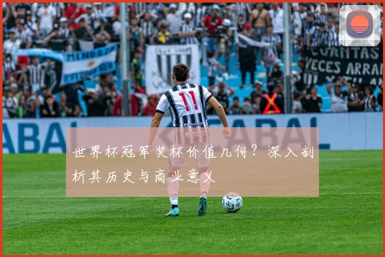 世界杯冠军奖杯价值几何？深入剖析其历史与商业意义