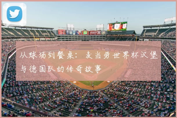 从球场到餐桌:麦当劳世界杯汉堡与德国队的传奇故事