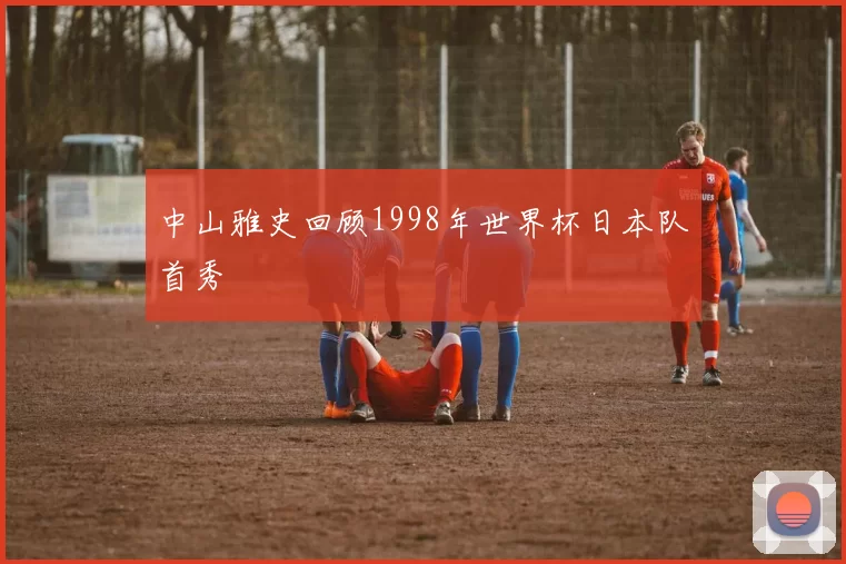 中山雅史回顾1998年世界杯日本队首秀