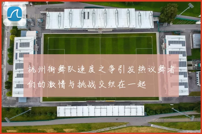 杭州街舞队速度之争引发热议舞者们的激情与挑战交织在一起