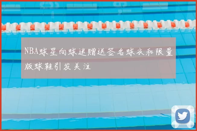 NBA球星向球迷赠送签名球衣和限量版球鞋引发关注