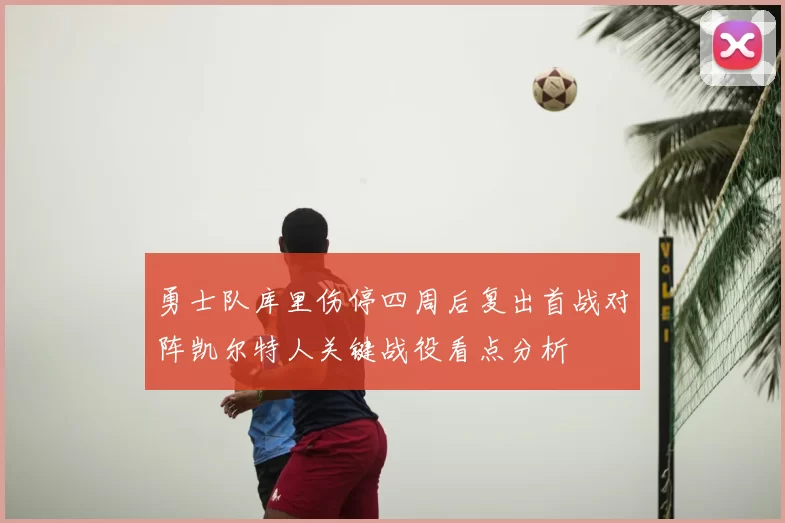 勇士队库里伤停四周后复出首战对阵凯尔特人关键战役看点分析