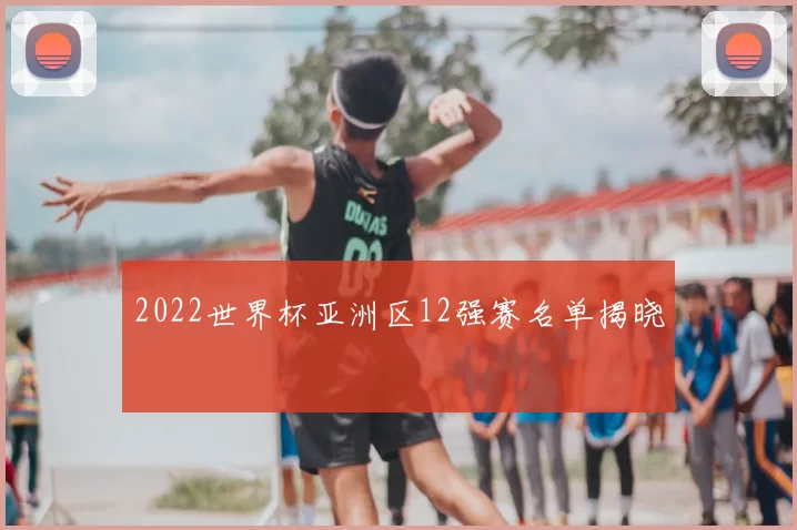 2022世界杯亚洲区12强赛名单揭晓