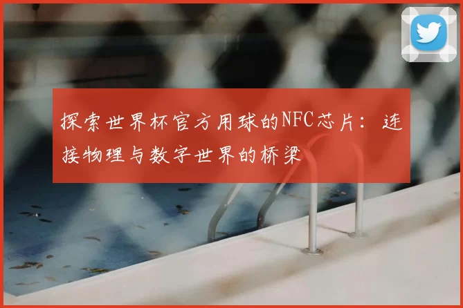 探索世界杯官方用球的NFC芯片:连接物理与数字世界的桥梁
