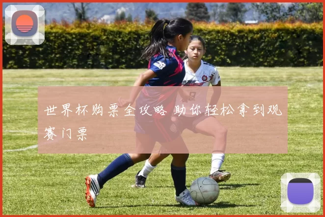 世界杯购票全攻略 助你轻松拿到观赛门票