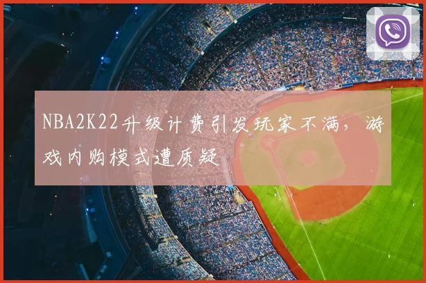 NBA2K22升级计费引发玩家不满,游戏内购模式遭质疑
