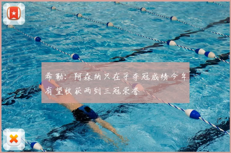 希勒:阿森纳只在乎夺冠成绩今年有望收获两到三冠荣誉