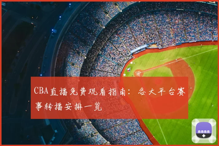 CBA直播免费观看指南：各大平台赛事转播安排一览