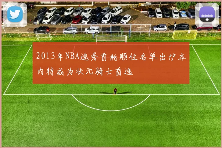 2013年NBA选秀首轮顺位名单出炉本内特成为状元骑士首选