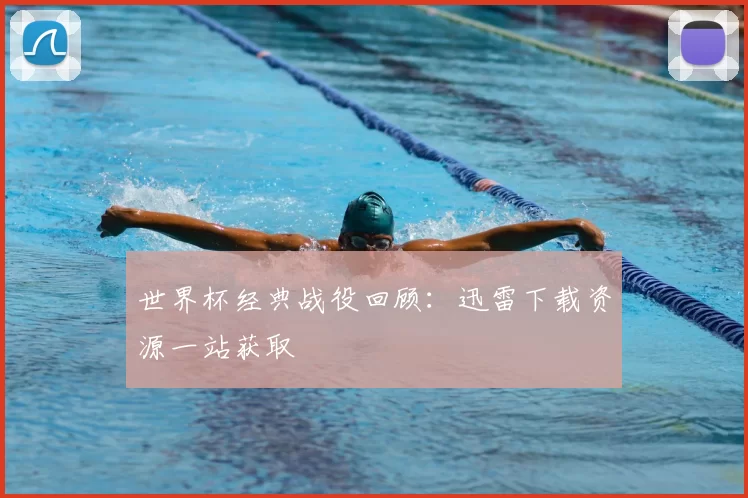 世界杯经典战役回顾：迅雷下载资源一站获取