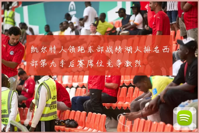 凯尔特人领跑东部战绩湖人排名西部第九季后赛席位竞争激烈
