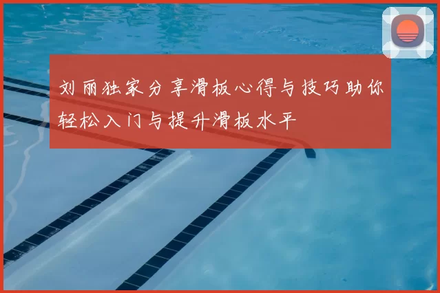 刘丽独家分享滑板心得与技巧助你轻松入门与提升滑板水平