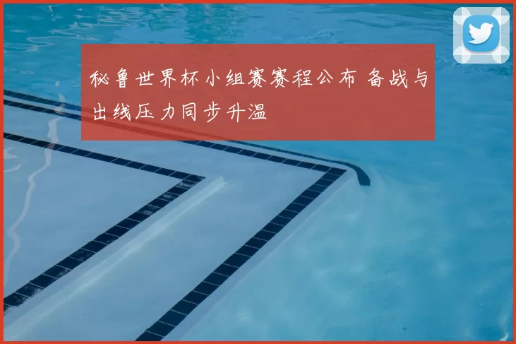 秘鲁世界杯小组赛赛程公布 备战与出线压力同步升温