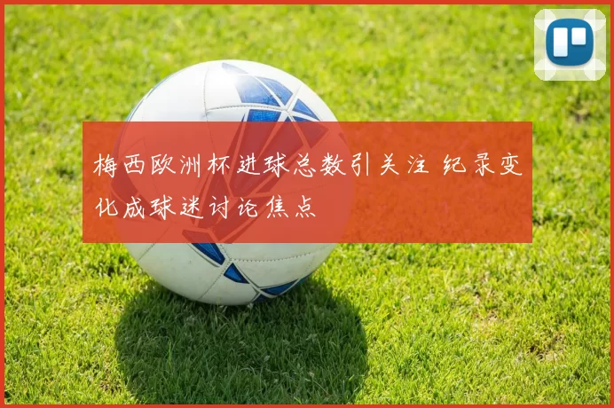 梅西欧洲杯进球总数引关注 纪录变化成球迷讨论焦点