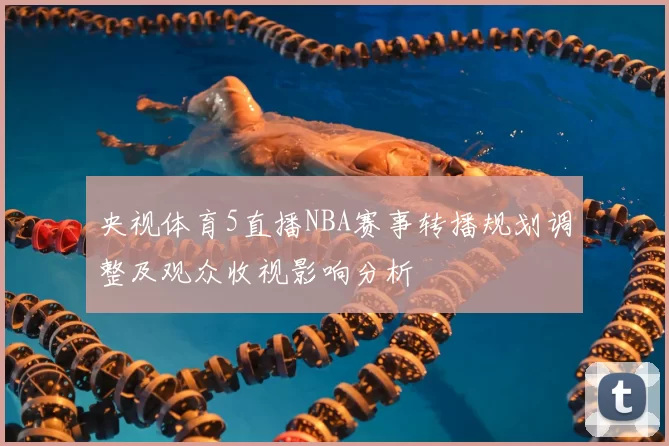 央视体育5直播NBA赛事转播规划调整及观众收视影响分析