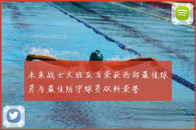未来战士文班亚马荣获西部最佳球员与最佳防守球员双料荣誉