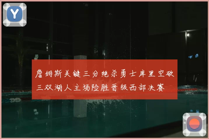 詹姆斯关键三分绝杀勇士库里空砍三双湖人主场险胜晋级西部决赛