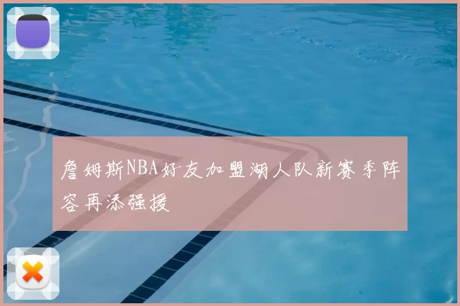 詹姆斯NBA好友加盟湖人队新赛季阵容再添强援