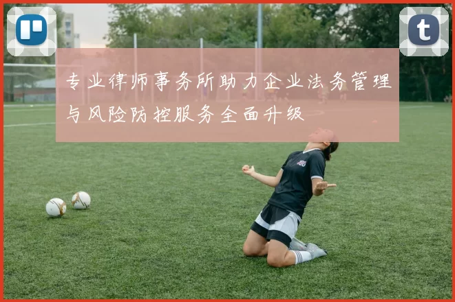 专业律师事务所助力企业法务管理与风险防控服务全面升级