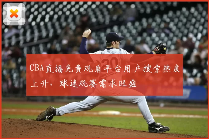 CBA直播免费观看平台用户搜索热度上升，球迷观赛需求旺盛