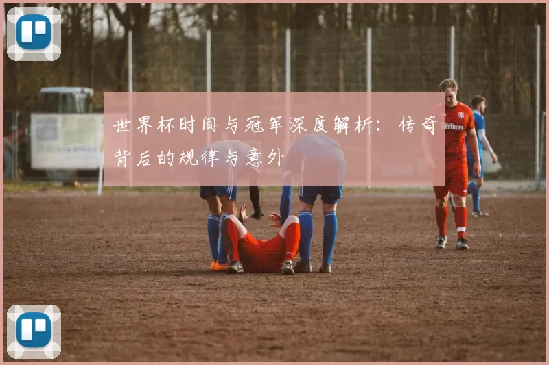 世界杯时间与冠军深度解析:传奇背后的规律与意外