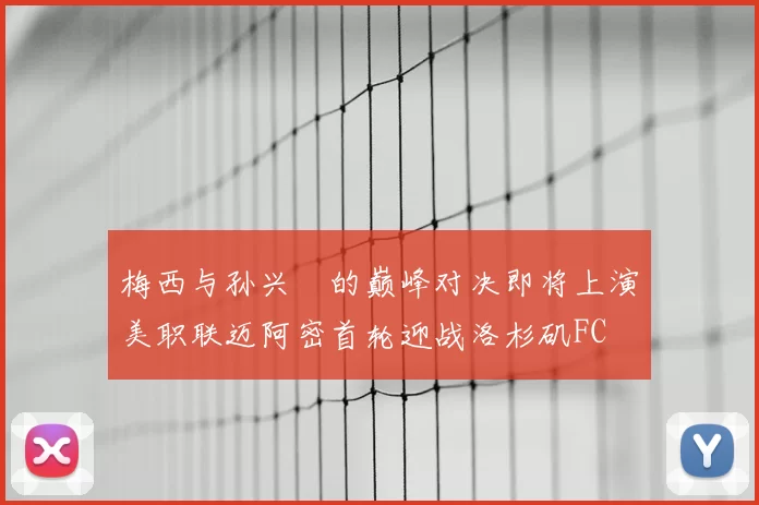 梅西与孙兴慜的巅峰对决即将上演美职联迈阿密首轮迎战洛杉矶FC