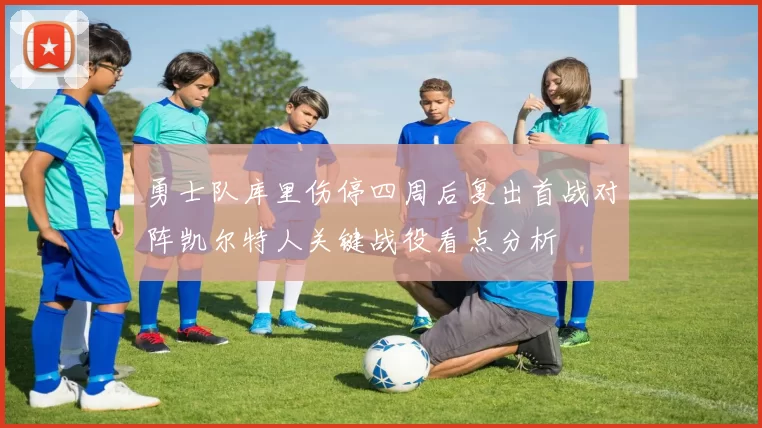 勇士队库里伤停四周后复出首战对阵凯尔特人关键战役看点分析