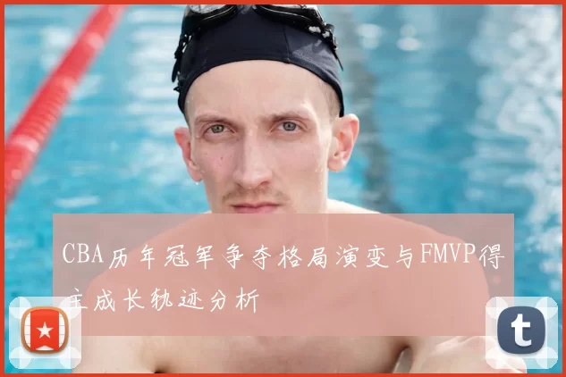 CBA历年冠军争夺格局演变与FMVP得主成长轨迹分析