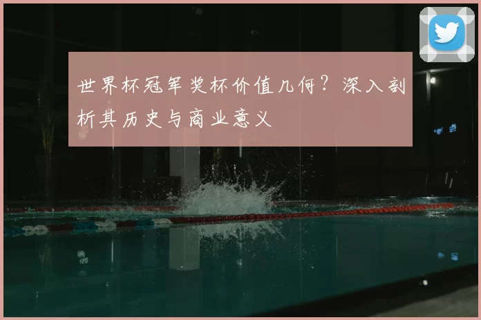 世界杯冠军奖杯价值几何?深入剖析其历史与商业意义