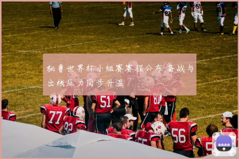 秘鲁世界杯小组赛赛程公布 备战与出线压力同步升温