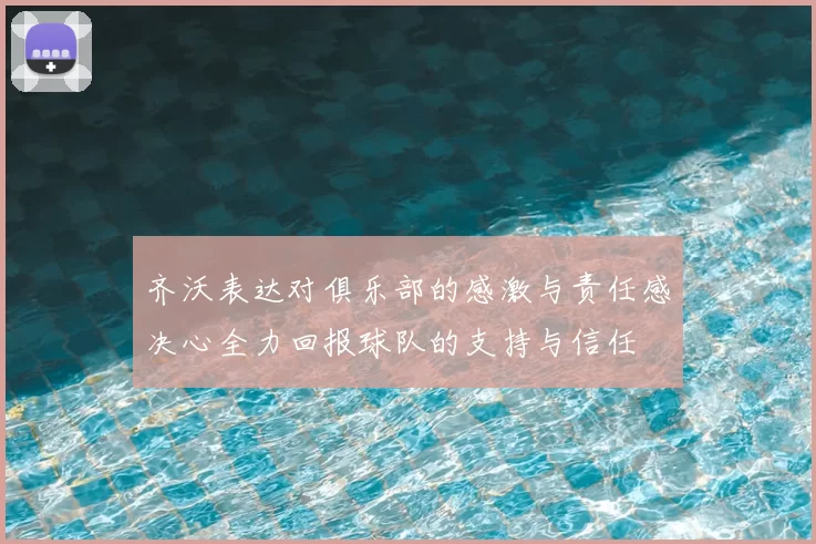 齐沃表达对俱乐部的感激与责任感决心全力回报球队的支持与信任