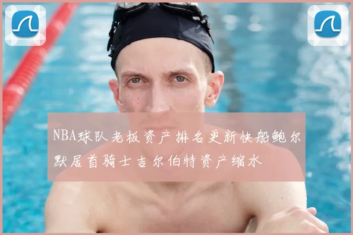 NBA球队老板资产排名更新快船鲍尔默居首骑士吉尔伯特资产缩水