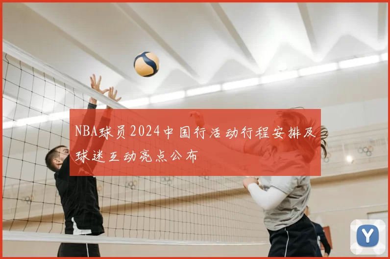 NBA球员2024中国行活动行程安排及球迷互动亮点公布