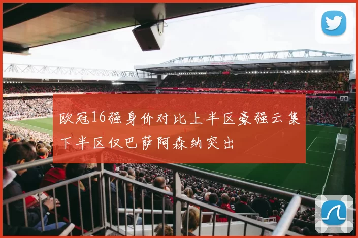欧冠16强身价对比上半区豪强云集下半区仅巴萨阿森纳突出