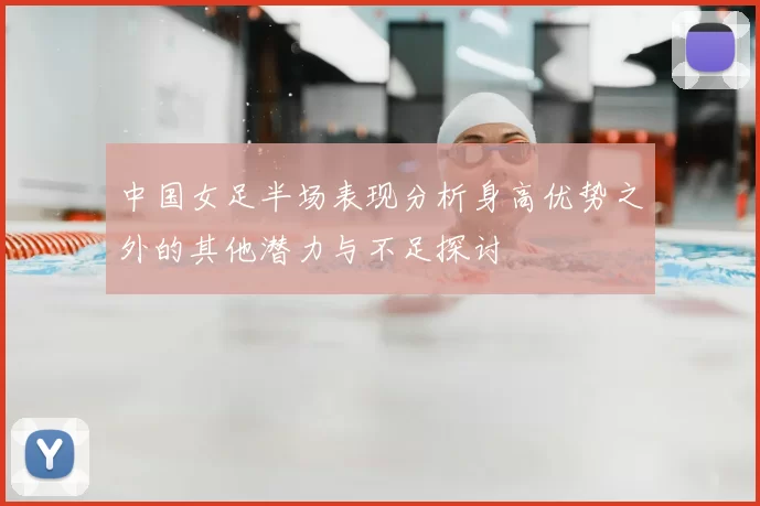 中国女足半场表现分析身高优势之外的其他潜力与不足探讨
