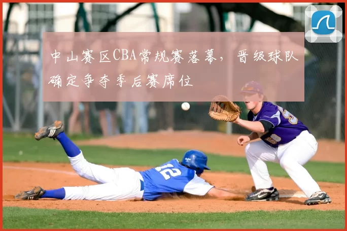 中山赛区CBA常规赛落幕，晋级球队确定争夺季后赛席位