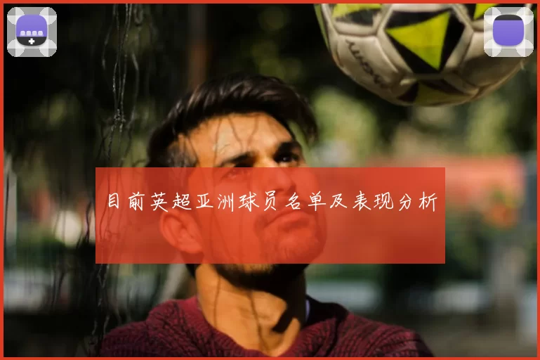 目前英超亚洲球员名单及表现分析
